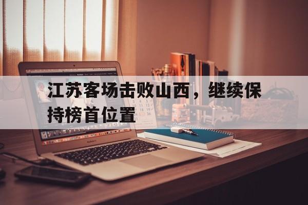 关于江苏客场击败山西，继续保持榜首位置的信息
