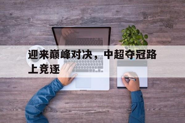 迎来巅峰对决，中超夺冠路上竞逐的简单介绍