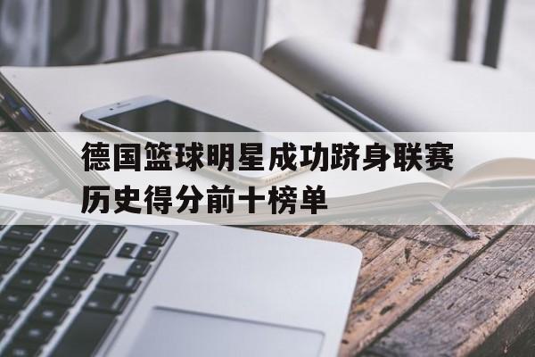 德国篮球明星成功跻身联赛历史得分前十榜单的简单介绍