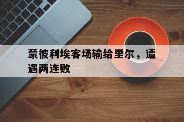 关于蒙彼利埃客场输给里尔，遭遇两连败的信息