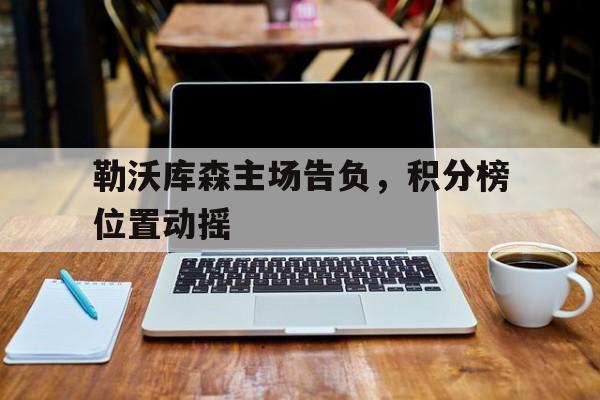 关于勒沃库森主场告负，积分榜位置动摇的信息