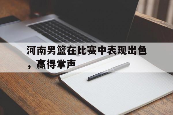 河南男篮在比赛中表现出色，赢得掌声