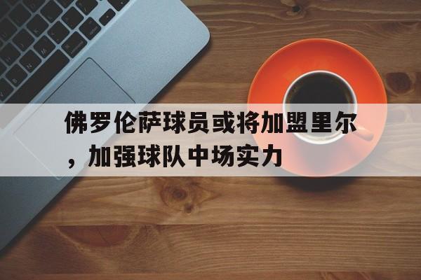 佛罗伦萨球员或将加盟里尔，加强球队中场实力