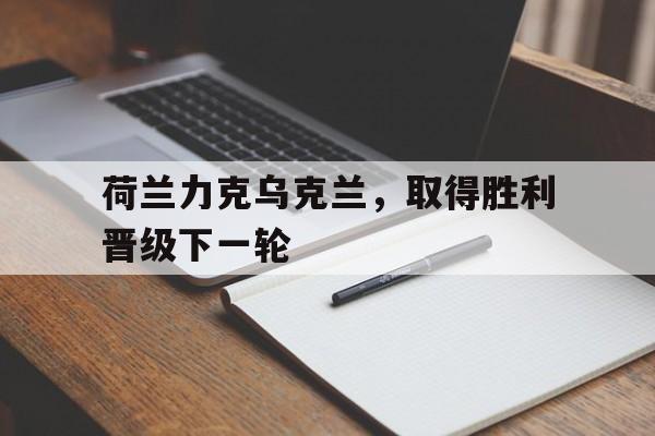 关于荷兰力克乌克兰，取得胜利晋级下一轮的信息