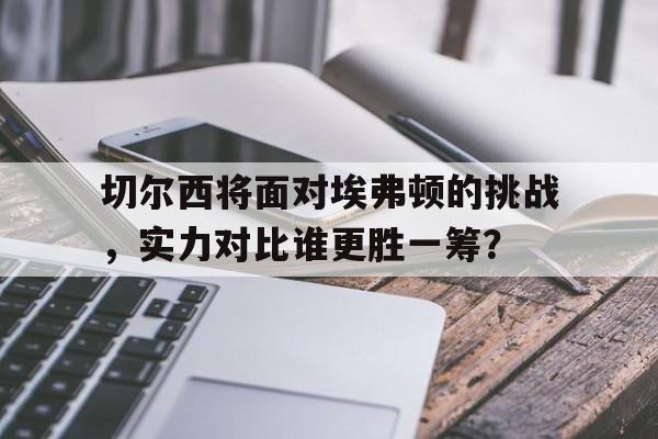 包含切尔西将面对埃弗顿的挑战，实力对比谁更胜一筹？的词条