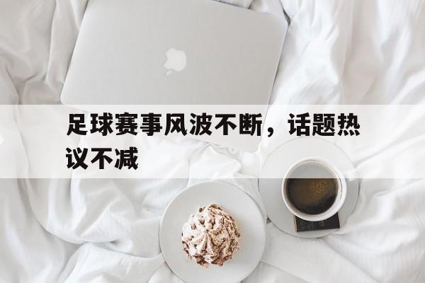 足球赛事风波不断，话题热议不减