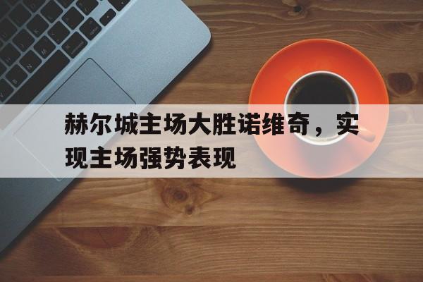 包含赫尔城主场大胜诺维奇，实现主场强势表现的词条