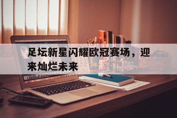 足坛新星闪耀欧冠赛场，迎来灿烂未来的简单介绍