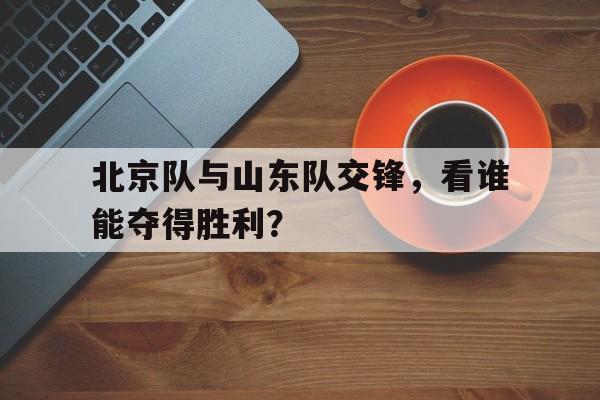 包含北京队与山东队交锋，看谁能夺得胜利？的词条