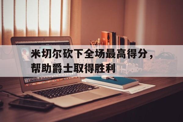 米切尔砍下全场最高得分，帮助爵士取得胜利