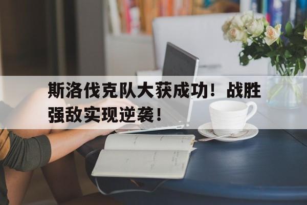 斯洛伐克队大获成功！战胜强敌实现逆袭！的简单介绍