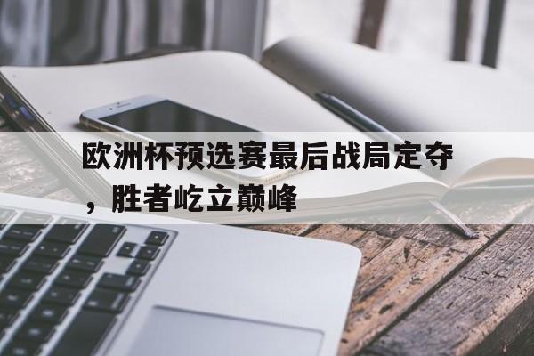关于欧洲杯预选赛最后战局定夺，胜者屹立巅峰的信息