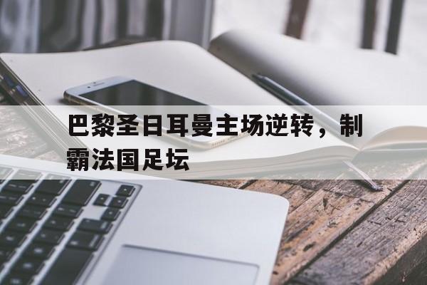 巴黎圣日耳曼主场逆转，制霸法国足坛的简单介绍