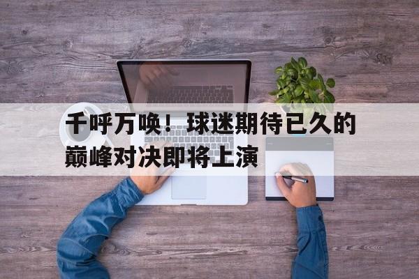 千呼万唤！球迷期待已久的巅峰对决即将上演的简单介绍