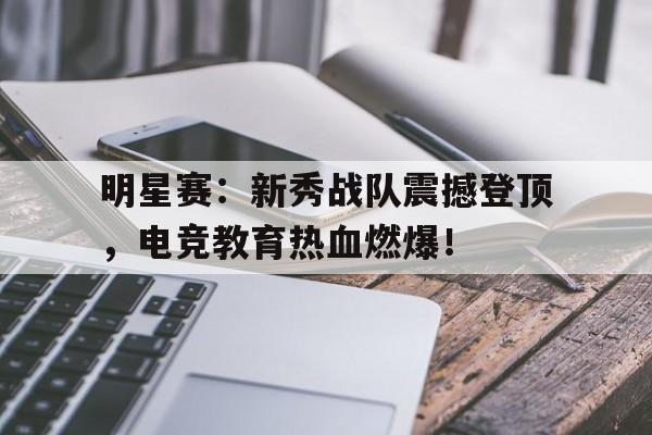 明星赛：新秀战队震撼登顶，电竞教育热血燃爆！