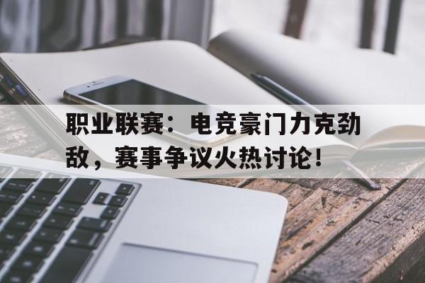 职业联赛：电竞豪门力克劲敌，赛事争议火热讨论！