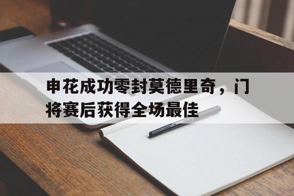 申花成功零封莫德里奇，门将赛后获得全场最佳