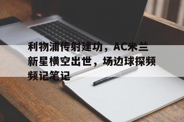 利物浦传射建功，AC米兰新星横空出世，场边球探频频记笔记欧冠ac米兰逆转利物浦红军