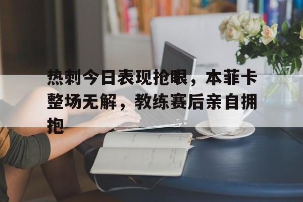 热刺今日表现抢眼，本菲卡整场无解，教练赛后亲自拥抱