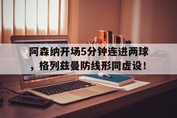 阿森纳开场5分钟连进两球，格列兹曼防线形同虚设！