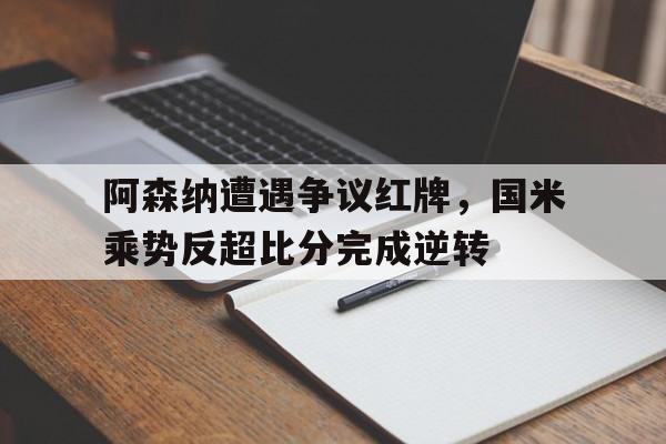 阿森纳遭遇争议红牌，国米乘势反超比分完成逆转国米15阿森纳