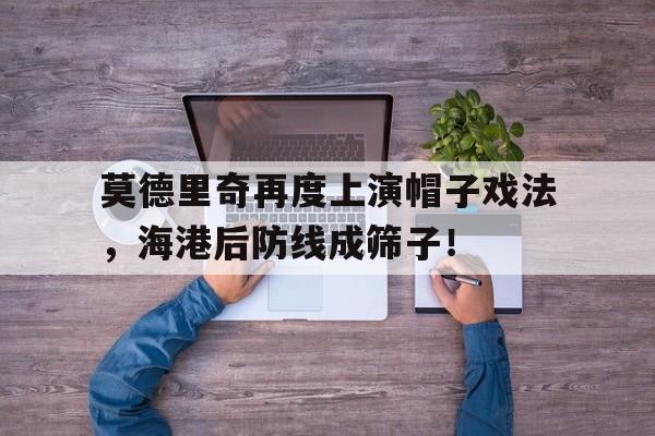 莫德里奇再度上演帽子戏法，海港后防线成筛子！