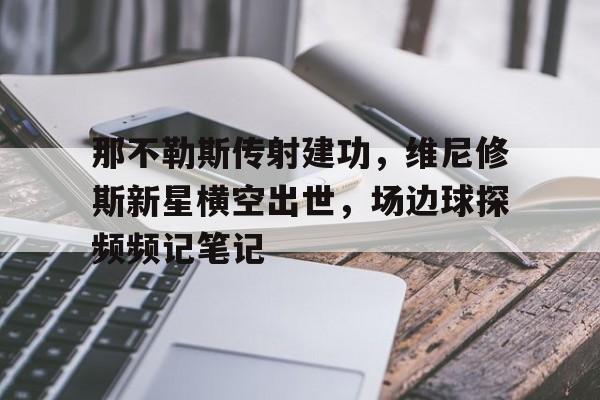 那不勒斯传射建功，维尼修斯新星横空出世，场边球探频频记笔记