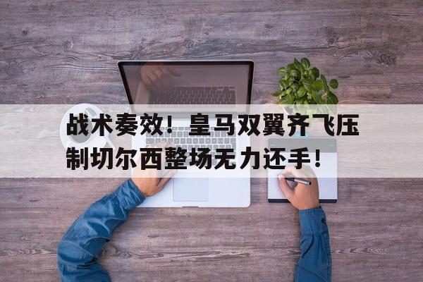 战术奏效！皇马双翼齐飞压制切尔西整场无力还手！